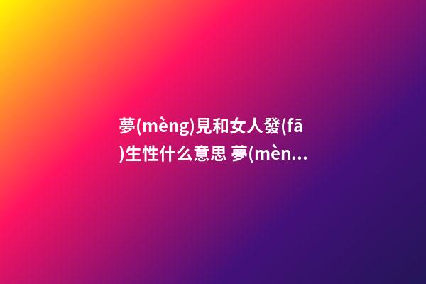 夢(mèng)見和女人發(fā)生性什么意思 夢(mèng)見與女人發(fā)生性關(guān)系好不好？